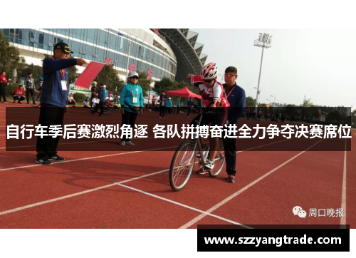 自行车季后赛激烈角逐 各队拼搏奋进全力争夺决赛席位